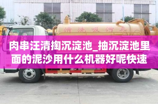 肉串汪清掏沉淀池_抽沉淀池里面的泥沙用什么机器好呢快速技巧