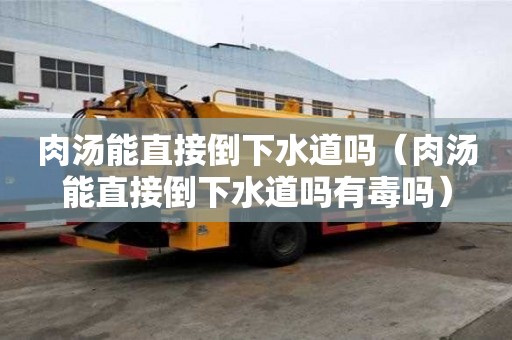 肉汤能直接倒下水道吗（肉汤能直接倒下水道吗有毒吗）