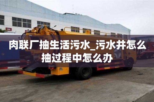 肉联厂抽生活污水_污水井怎么抽过程中怎么办