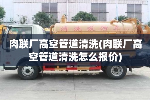 肉联厂高空管道清洗(肉联厂高空管道清洗怎么报价)
