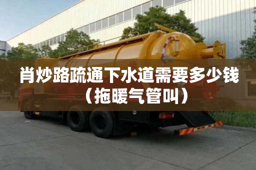 肖炒路疏通下水道需要多少钱（拖暖气管叫）