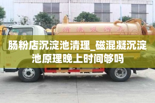 肠粉店沉淀池清理_磁混凝沉淀池原理晚上时间够吗