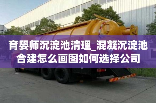 育婴师沉淀池清理_混凝沉淀池合建怎么画图如何选择公司