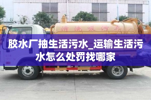 胶水厂抽生活污水_运输生活污水怎么处罚找哪家