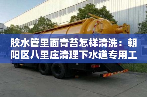 胶水管里面青苔怎样清洗：朝阳区八里庄清理下水道专用工具