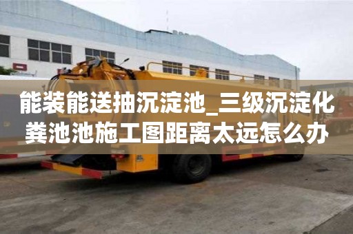 能装能送抽沉淀池_三级沉淀化粪池池施工图距离太远怎么办