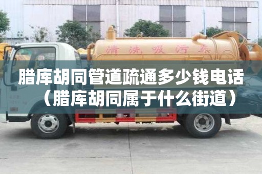 腊库胡同管道疏通多少钱电话（腊库胡同属于什么街道）
