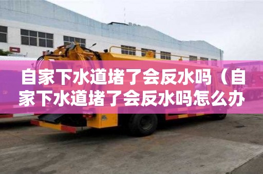 自家下水道堵了会反水吗（自家下水道堵了会反水吗怎么办）