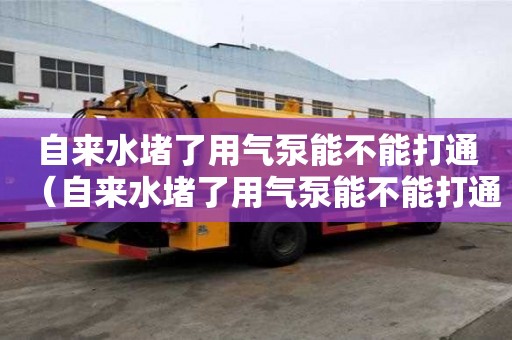 自来水堵了用气泵能不能打通（自来水堵了用气泵能不能打通管道）