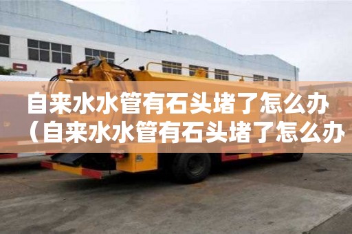 自来水水管有石头堵了怎么办（自来水水管有石头堵了怎么办呢）