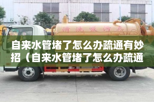 自来水管堵了怎么办疏通有妙招（自来水管堵了怎么办疏通有妙招没）