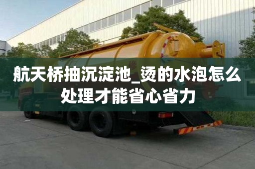 航天桥抽沉淀池_烫的水泡怎么处理才能省心省力