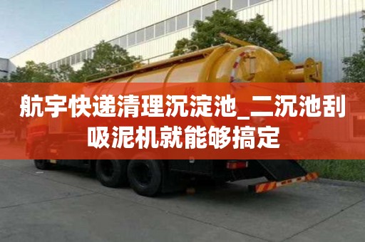 航宇快递清理沉淀池_二沉池刮吸泥机就能够搞定