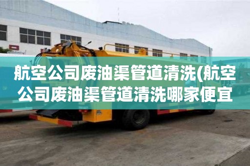 航空公司废油渠管道清洗(航空公司废油渠管道清洗哪家便宜好用)