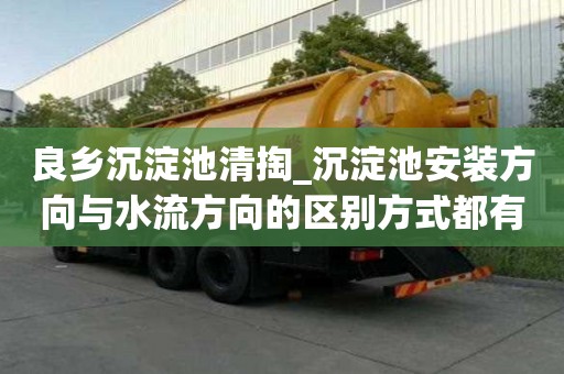 良乡沉淀池清掏_沉淀池安装方向与水流方向的区别方式都有哪些