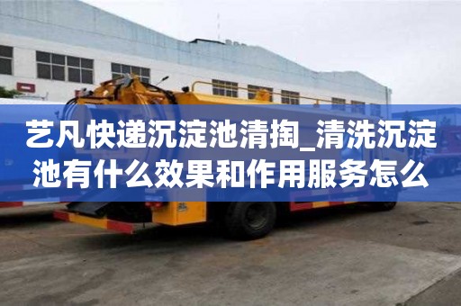 艺凡快递沉淀池清掏_清洗沉淀池有什么效果和作用服务怎么找什么