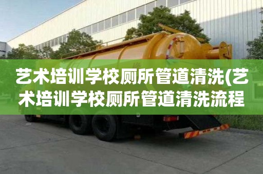 艺术培训学校厕所管道清洗(艺术培训学校厕所管道清洗流程大盘点)