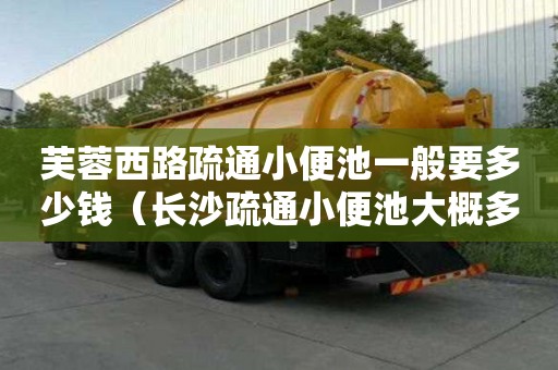 芙蓉西路疏通小便池一般要多少钱（长沙疏通小便池大概多少钱）