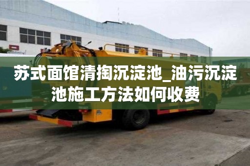 苏式面馆清掏沉淀池_油污沉淀池施工方法如何收费