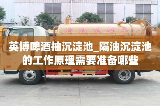 英博啤酒抽沉淀池_隔油沉淀池的工作原理需要准备哪些