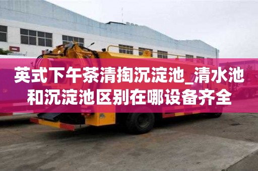 英式下午茶清掏沉淀池_清水池和沉淀池区别在哪设备齐全
