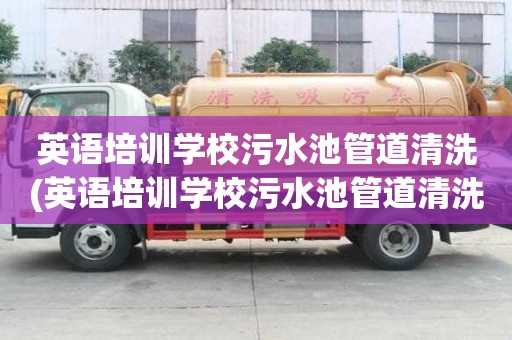 英语培训学校污水池管道清洗(英语培训学校污水池管道清洗电话怎么找)