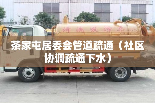 茶家屯居委会管道疏通（社区协调疏通下水）