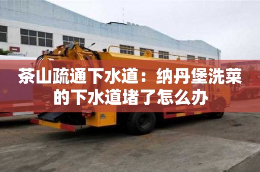 茶山疏通下水道：纳丹堡洗菜的下水道堵了怎么办