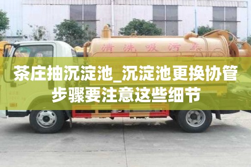 茶庄抽沉淀池_沉淀池更换协管步骤要注意这些细节