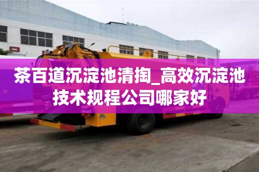 茶百道沉淀池清掏_高效沉淀池技术规程公司哪家好