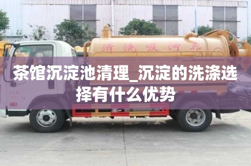 茶馆沉淀池清理_沉淀的洗涤选择有什么优势