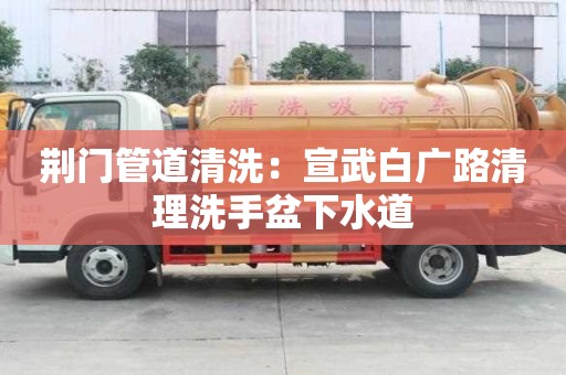 荆门管道清洗：宣武白广路清理洗手盆下水道