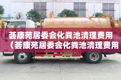 荟康苑居委会化粪池清理费用（荟康苑居委会化粪池清理费用是多少）