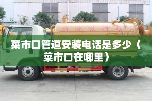 菜市口管道安装电话是多少（菜市口在哪里）