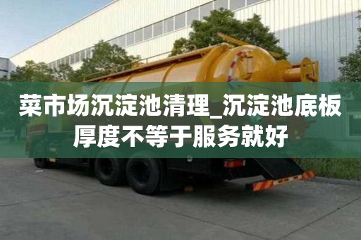 菜市场沉淀池清理_沉淀池底板厚度不等于服务就好