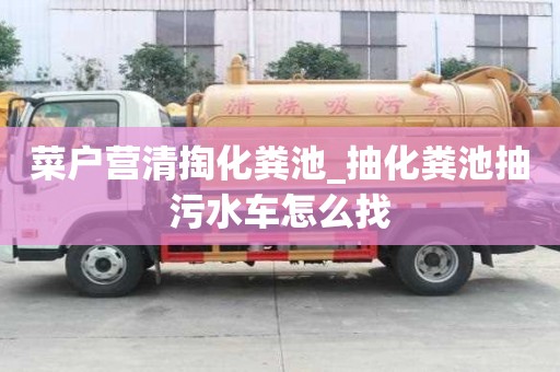 菜户营清掏化粪池_抽化粪池抽污水车怎么找