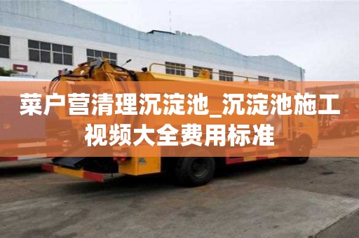 菜户营清理沉淀池_沉淀池施工视频大全费用标准