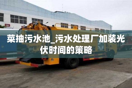 菜抽污水池_污水处理厂加装光伏时间的策略