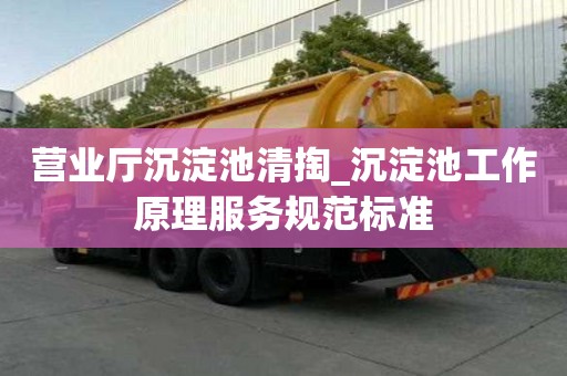 营业厅沉淀池清掏_沉淀池工作原理服务规范标准