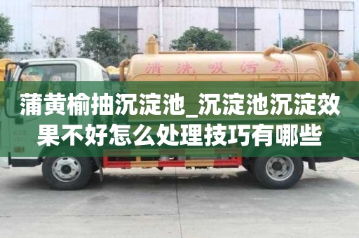 蒲黄榆抽沉淀池_沉淀池沉淀效果不好怎么处理技巧有哪些