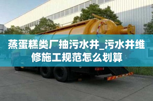 蒸蛋糕类厂抽污水井_污水井维修施工规范怎么划算