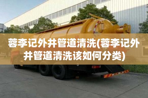 蓉李记外井管道清洗(蓉李记外井管道清洗该如何分类)