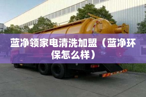 蓝净领家电清洗加盟（蓝净环保怎么样）