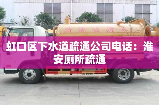 虹口区下水道疏通公司电话：淮安厕所疏通