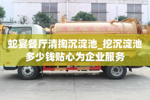 蛇宴餐厅清掏沉淀池_挖沉淀池多少钱贴心为企业服务