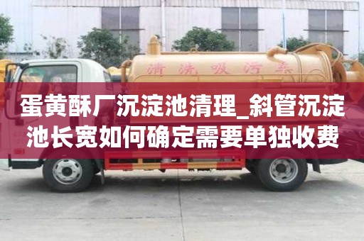 蛋黄酥厂沉淀池清理_斜管沉淀池长宽如何确定需要单独收费吗