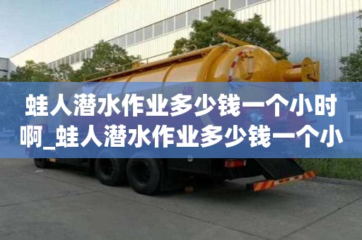 蛙人潜水作业多少钱一个小时啊_蛙人潜水作业多少钱一个小时啊视频