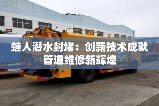 蛙人潜水封堵：创新技术成就管道维修新辉煌