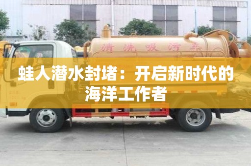 蛙人潜水封堵：开启新时代的海洋工作者