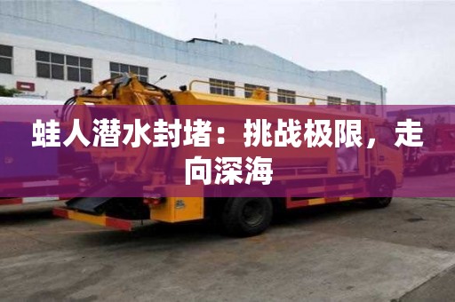 蛙人潜水封堵:挑战极限,走向深海 蛙人潜水封堵:挑战极限,走向深海